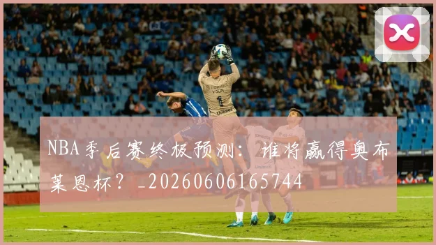 NBA季后赛终极预测：谁将赢得奥布莱恩杯？_20260606165744