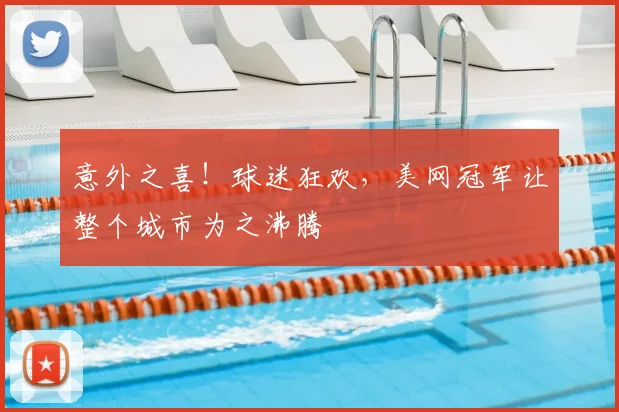 意外之喜！球迷狂欢，美网冠军让整个城市为之沸腾