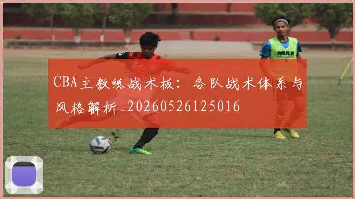 CBA主教练战术板:各队战术体系与风格解析_20260526125016