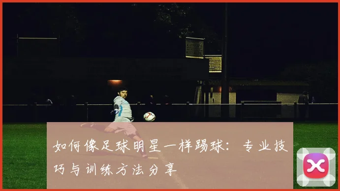 如何像足球明星一样踢球：专业技巧与训练方法分享