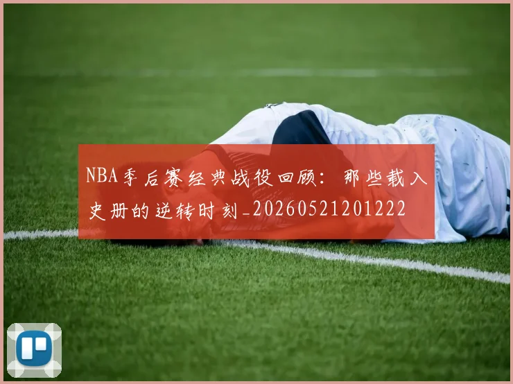NBA季后赛经典战役回顾：那些载入史册的逆转时刻_20260521201222