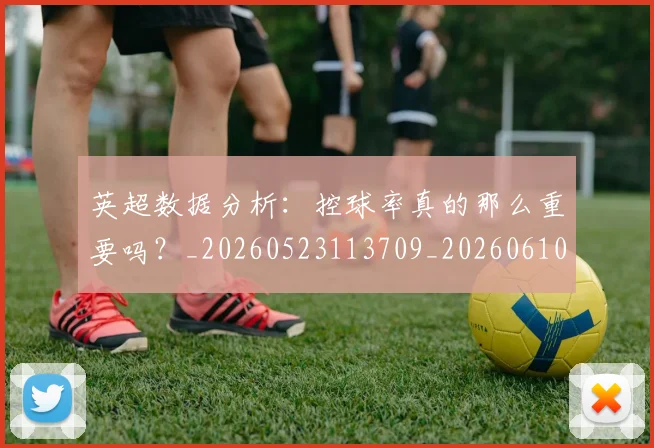 英超数据分析：控球率真的那么重要吗？_20260523113709_20260610170040