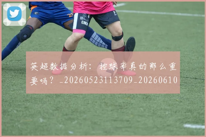 英超数据分析：控球率真的那么重要吗？_20260523113709_20260610170040