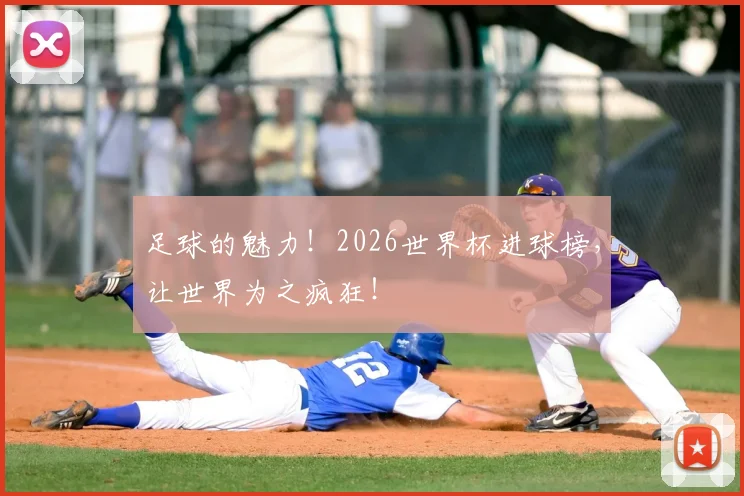 足球的魅力！2026世界杯进球榜，让世界为之疯狂！