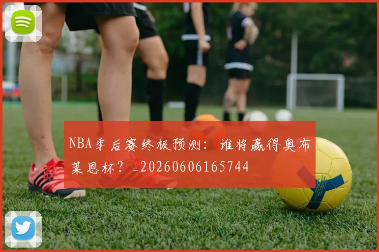 NBA季后赛终极预测:谁将赢得奥布莱恩杯?_20260606165744