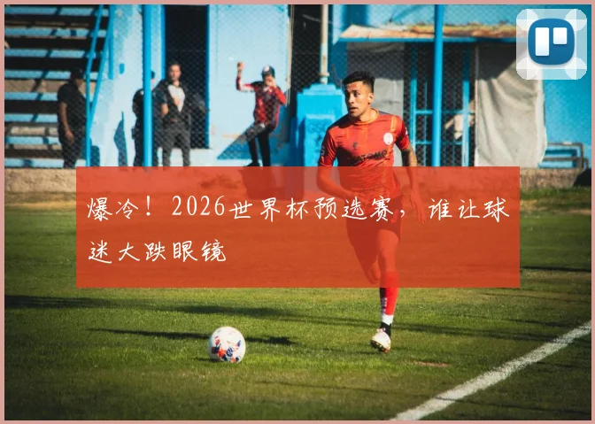 爆冷！2026世界杯预选赛，谁让球迷大跌眼镜