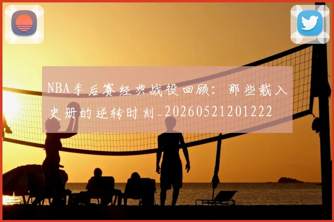NBA季后赛经典战役回顾：那些载入史册的逆转时刻_20260521201222