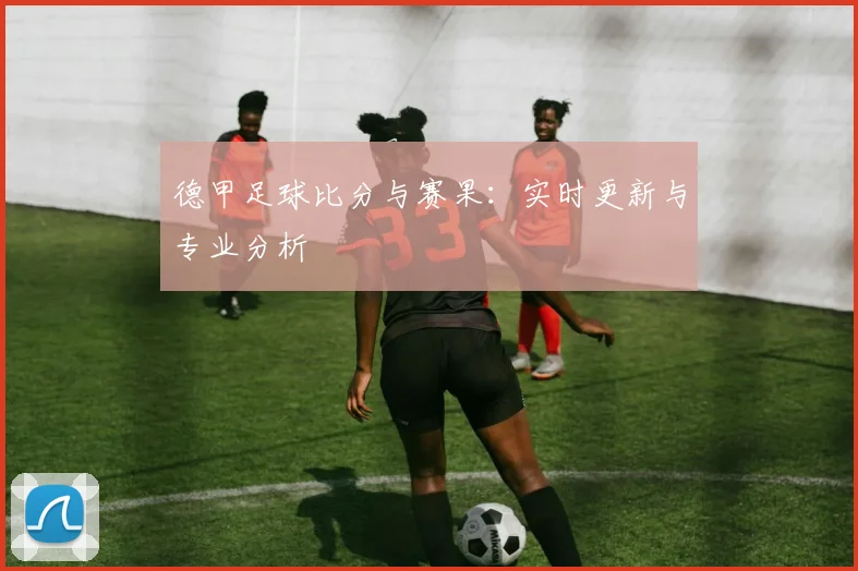 德甲足球比分与赛果：实时更新与专业分析