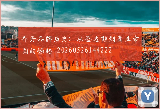 乔丹品牌历史：从签名鞋到商业帝国的崛起_20260526144222
