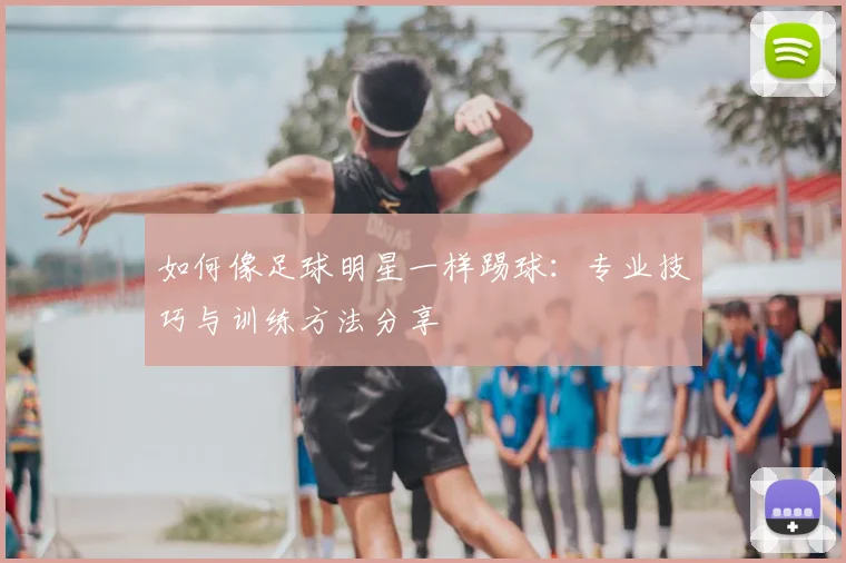如何像足球明星一样踢球：专业技巧与训练方法分享