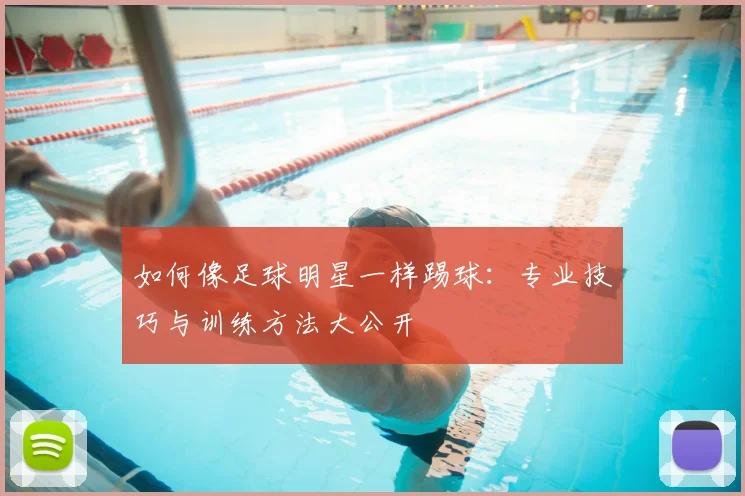 如何像足球明星一样踢球：专业技巧与训练方法大公开