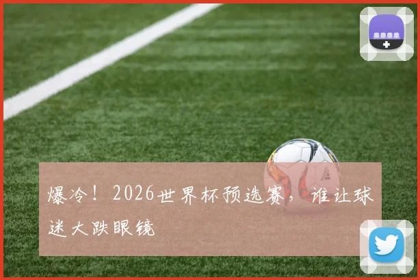 爆冷！2026世界杯预选赛，谁让球迷大跌眼镜