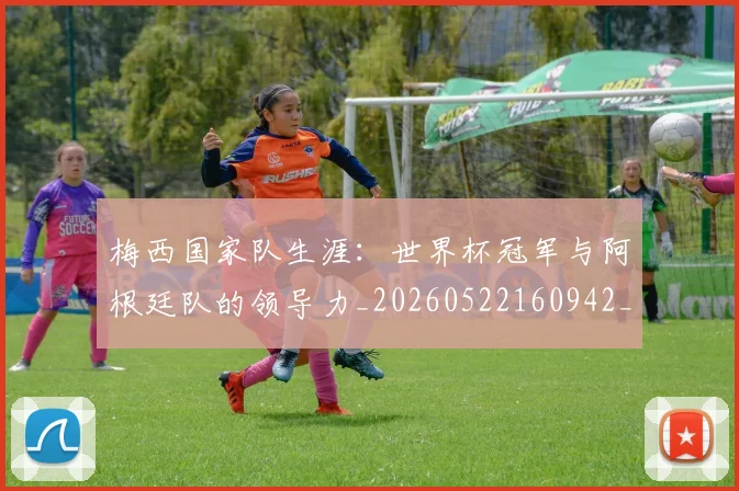 梅西国家队生涯：世界杯冠军与阿根廷队的领导力_20260522160942_20260609221654