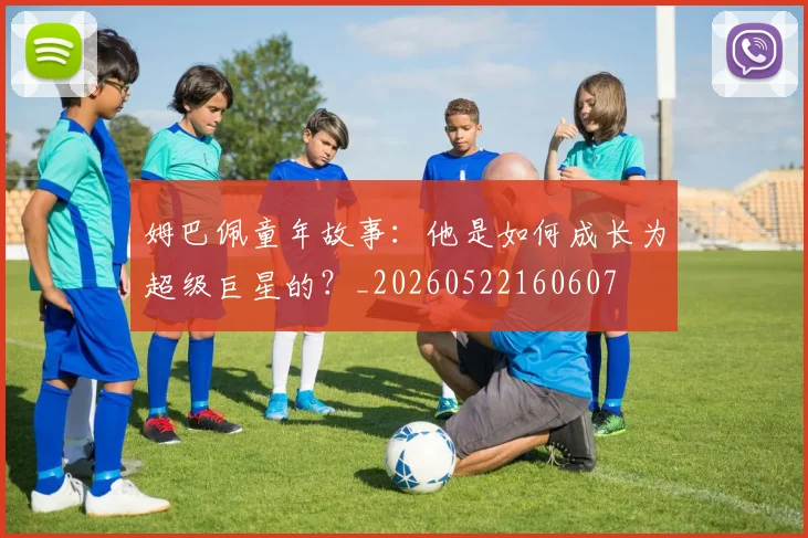 姆巴佩童年故事：他是如何成长为超级巨星的？_20260522160607