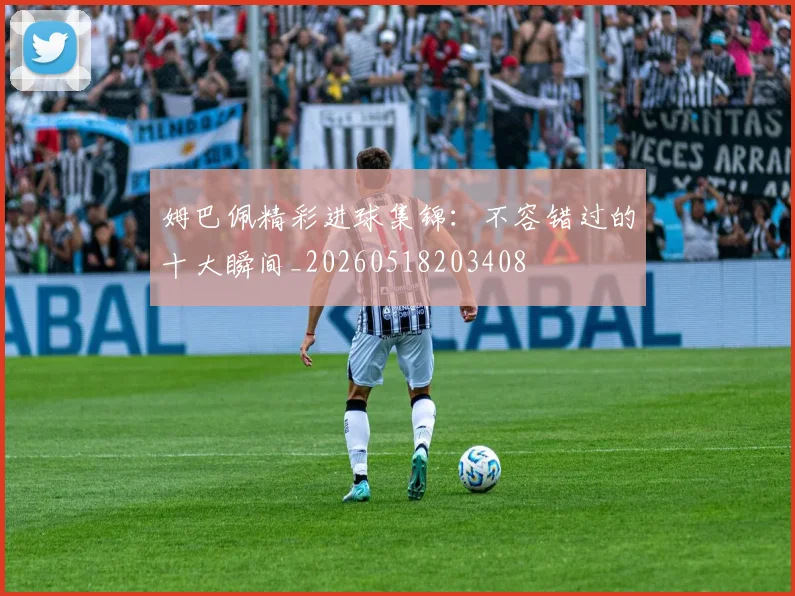 姆巴佩精彩进球集锦：不容错过的十大瞬间_20260518203408