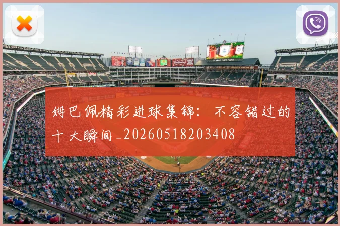 姆巴佩精彩进球集锦：不容错过的十大瞬间_20260518203408