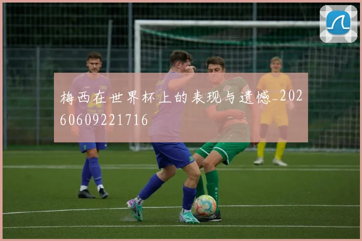 梅西在世界杯上的表现与遗憾_20260609221716