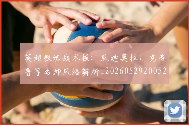 英超教练战术板：瓜迪奥拉、克洛普等名帅风格解析_20260529200522_20260610170039