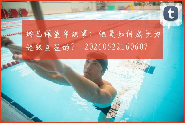 姆巴佩童年故事：他是如何成长为超级巨星的？_20260522160607