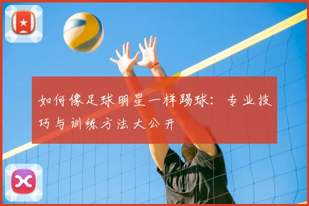 如何像足球明星一样踢球：专业技巧与训练方法大公开